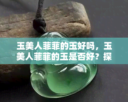 玉美人菲菲的玉好吗，玉美人菲菲的玉是否好？探究其品质与价值