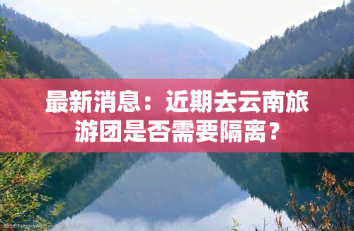 最新消息：近期去云南旅游团是否需要隔离？