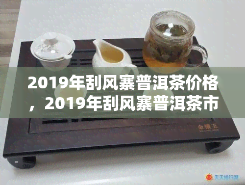 2019年刮风寨普洱茶价格，2019年刮风寨普洱茶市场价格趋势分析