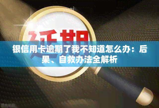 银信用卡逾期了我不知道怎么办：后果、自救办法全解析