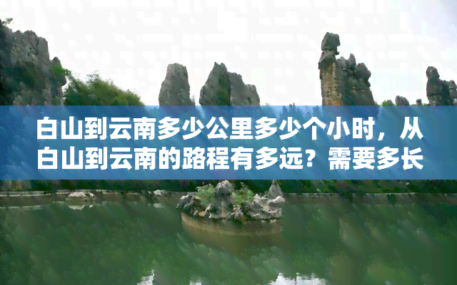 白山到云南多少公里多少个小时，从白山到云南的路程有多远？需要多长时间？