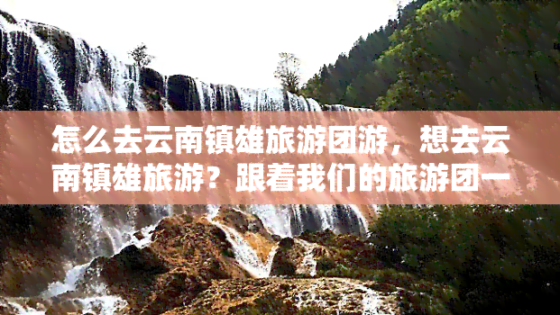 怎么去云南镇雄旅游团游，想去云南镇雄旅游？跟着我们的旅游团一起出发吧！