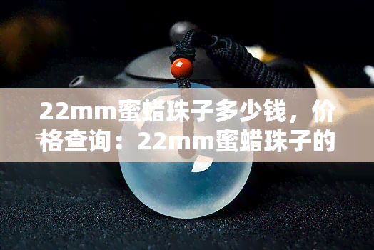 22mm蜜蜡珠子多少钱，价格查询：22mm蜜蜡珠子的市场价值是多少？