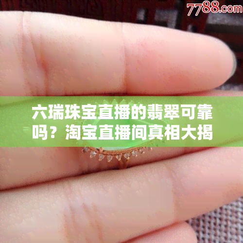 六瑞珠宝直播的翡翠可靠吗？淘宝直播间真相大揭秘！