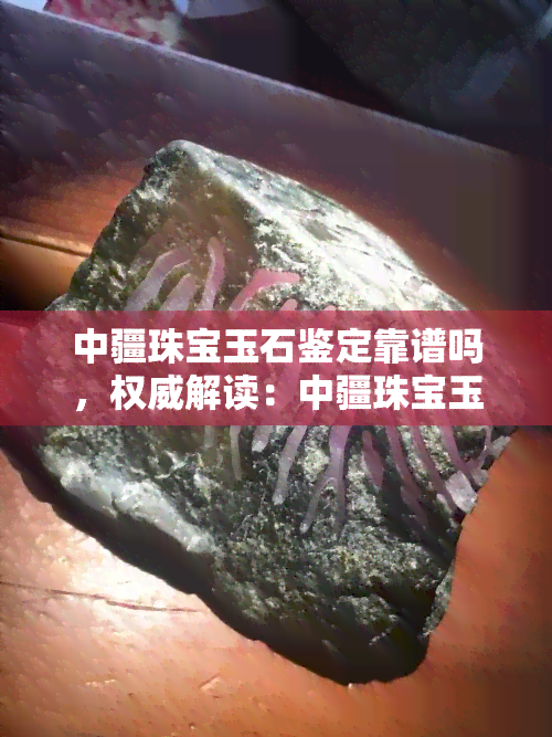 中疆珠宝玉石鉴定靠谱吗，权威解读：中疆珠宝玉石鉴定的可靠性究竟如何？