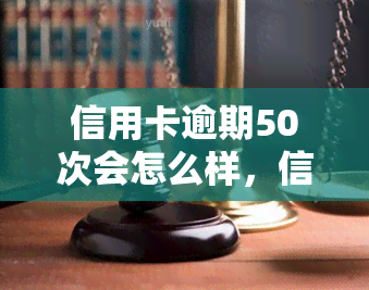 信用卡逾期50次会怎么样，信用卡逾期50次的严重后果，你不能忽视！