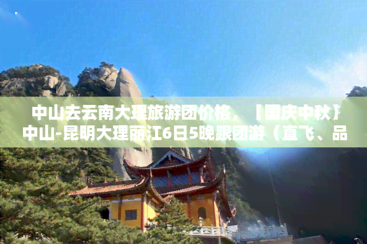 中山去云南大理旅游团价格，【国庆中秋】中山-昆明大理丽江6日5晚跟团游（直飞、品质纯玩、一价全含、酒店四钻）