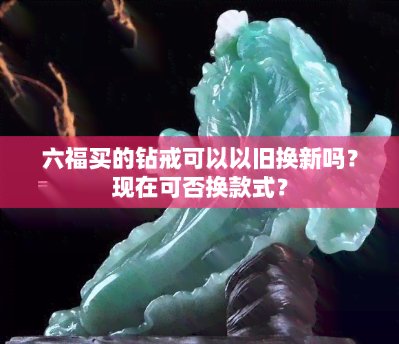 六福买的钻戒可以以旧换新吗？现在可否换款式？