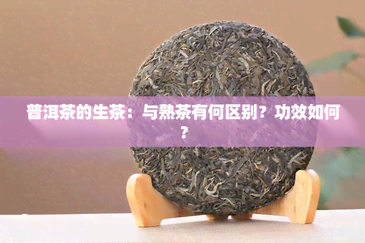 普洱茶的生茶：与熟茶有何区别？功效如何？