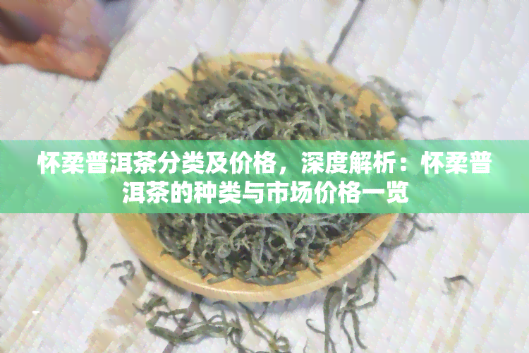 怀柔普洱茶分类及价格，深度解析：怀柔普洱茶的种类与市场价格一览