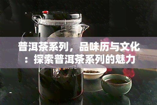 普洱茶系列，品味历与文化：探索普洱茶系列的魅力