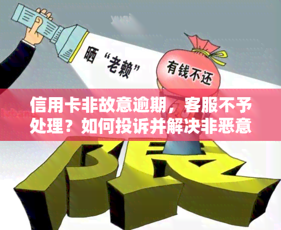 信用卡非故意逾期，客服不予处理？如何投诉并解决非恶意逾期问题