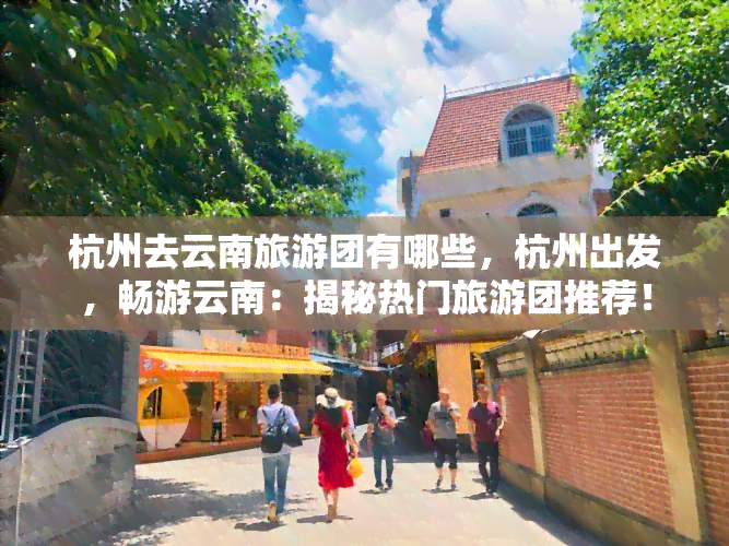 杭州去云南旅游团有哪些，杭州出发，畅游云南：揭秘热门旅游团推荐！