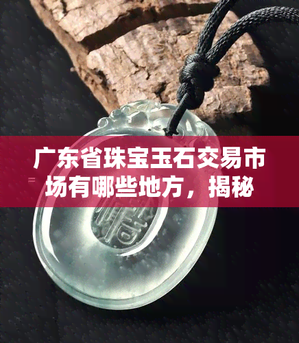 广东省珠宝玉石交易市场有哪些地方，揭秘广东省珠宝玉石交易市场的热门地点