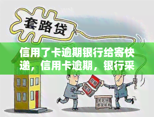 信用了卡逾期银行给寄快递，信用卡逾期，银行采取行动：寄送催款通知书