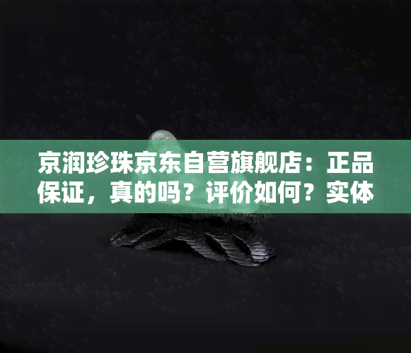 京润珍珠京东自营旗舰店：正品保证，真的吗？评价如何？实体店与网上销售的区别？