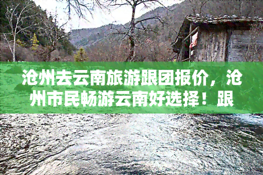 沧州去云南旅游跟团报价，沧州市民畅游云南好选择！跟团报价详情在此