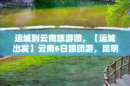 运城到云南旅游团，【运城出发】云南6日跟团游，昆明大理丽江香格里拉双飞纯玩自由行，赠送鲜花饼、过桥米线，西双版纳原始森林风光无限