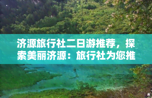 济源旅行社二日游推荐，探索美丽济源：旅行社为您推荐精彩二日游