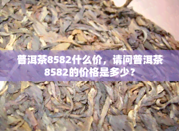 普洱茶8582什么价，请问普洱茶8582的价格是多少？