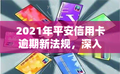 2021年平安信用卡逾期新法规，深入了解：2021年平安信用卡逾期的新法规解析