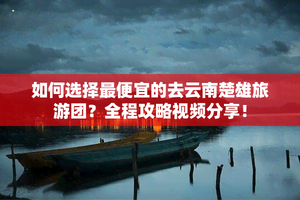 如何选择更便宜的去云南楚雄旅游团？全程攻略视频分享！