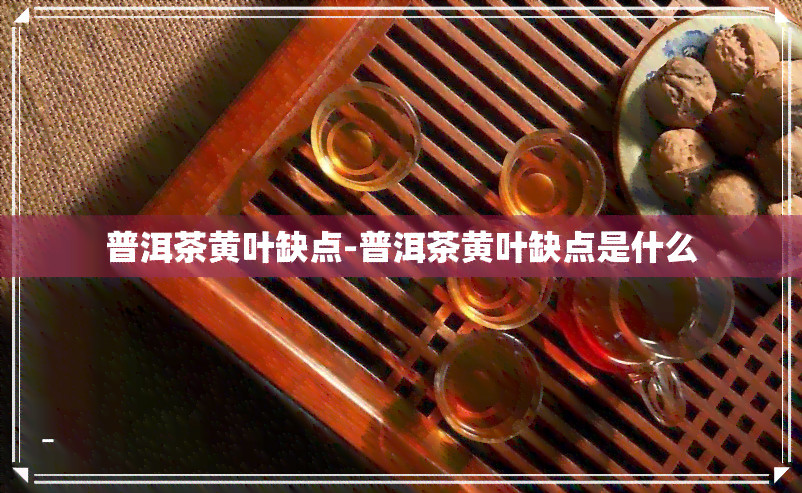 普洱茶黄叶缺点-普洱茶黄叶缺点是什么