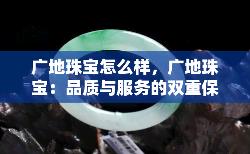 广地珠宝怎么样，广地珠宝：品质与服务的双重保障，您值得信赖的选择