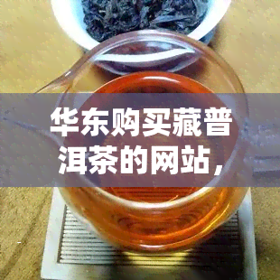 华东购买藏普洱茶的网站，华东地区购藏普洱茶？上这些网站就对了！