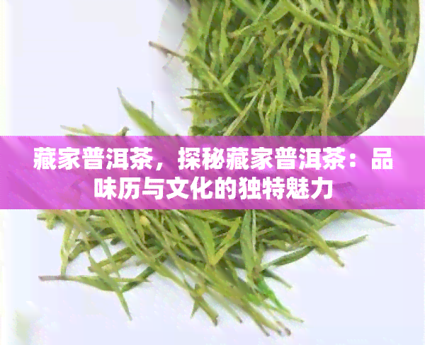 藏家普洱茶，探秘藏家普洱茶：品味历与文化的独特魅力