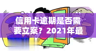 信用卡逾期是否需要立案？2021年最新规定及后果解析