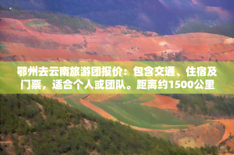 鄂州去云南旅游团报价：包含交通、住宿及门票，适合个人或团队。距离约1500公里，从湖北出发，开启云南之旅！