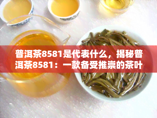 普洱茶8581是代表什么，揭秘普洱茶8581：一款备受推崇的茶叶品种