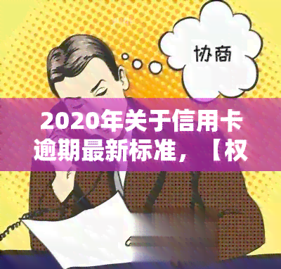 2020年关于信用卡逾期最新标准，【权威发布】2020年信用卡逾期最新标准解读