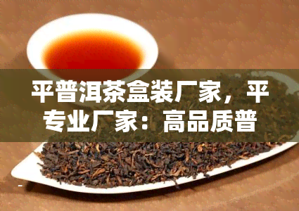 平普洱茶盒装厂家，平专业厂家：高品质普洱茶盒装供应