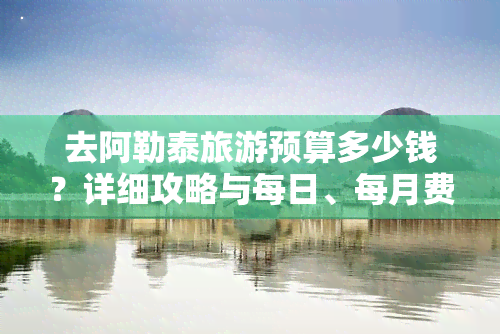 去阿勒泰旅游预算多少钱？详细攻略与每日、每月费用解析