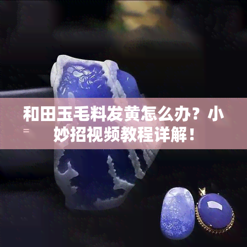 和田玉毛料发黄怎么办？小妙招视频教程详解！