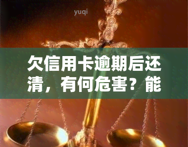 欠信用卡逾期后还清，有何危害？能否继续使用？