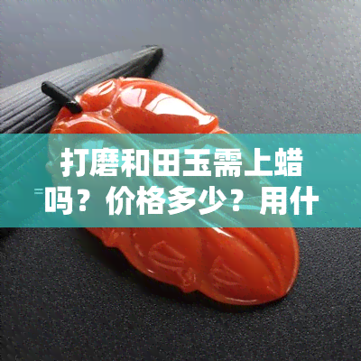 打磨和田玉需上蜡吗？价格多少？用什么工具，多少目砂纸？前后效果对比