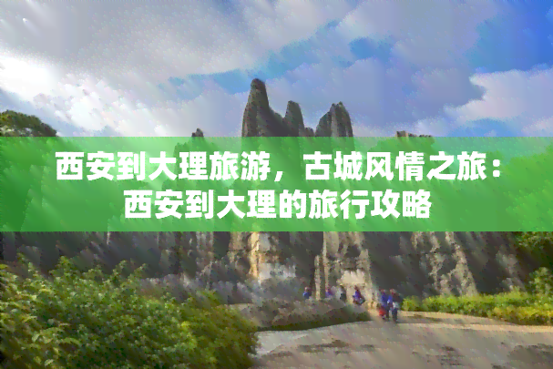 西安到大理旅游，古城风情之旅：西安到大理的旅行攻略