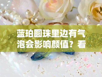 蓝珀圆珠里边有气泡会影响颜值？看图了解价格与影响