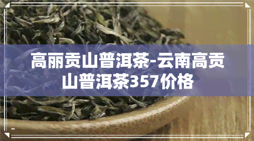 高丽贡山普洱茶-云南高贡山普洱茶357价格