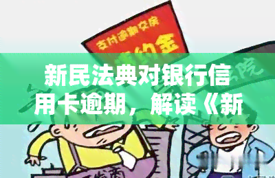 新民法典对银行信用卡逾期，解读《新民法典》：银行信用卡逾期的新规定与影响