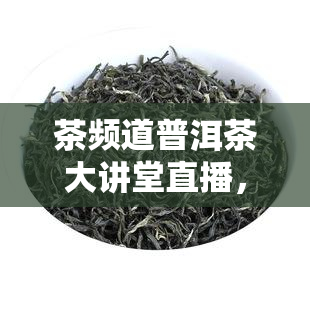 茶频道普洱茶大讲堂直播，探索普洱茶的魅力：茶频道普洱茶大讲堂直播即将开启！