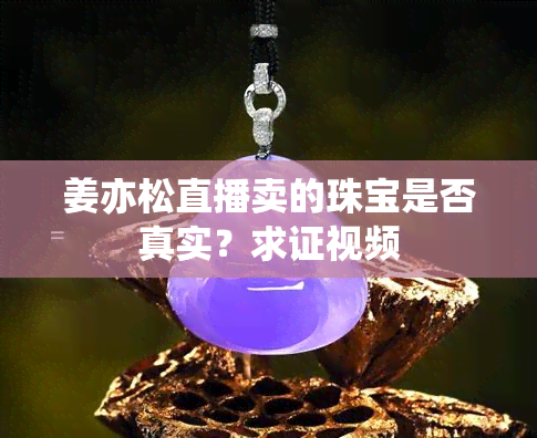 姜亦松直播卖的珠宝是否真实？求证视频