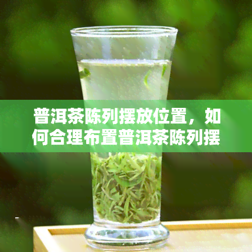 普洱茶陈列摆放位置，如何合理布置普洱茶陈列摆放位置？