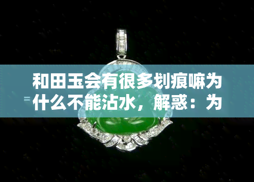 和田玉会有很多划痕嘛为什么不能沾水，解惑：为何和田玉会有很多划痕，又为何不能沾水？