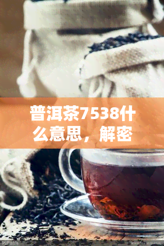 普洱茶7538什么意思，解密普洱茶7538：含义及背后的故事