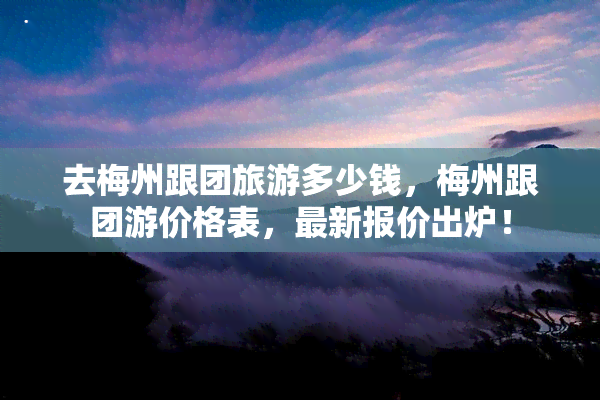 去梅州跟团旅游多少钱，梅州跟团游价格表，最新报价出炉！