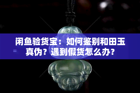 闲鱼验货宝：如何鉴别和田玉真伪？遇到假货怎么办？